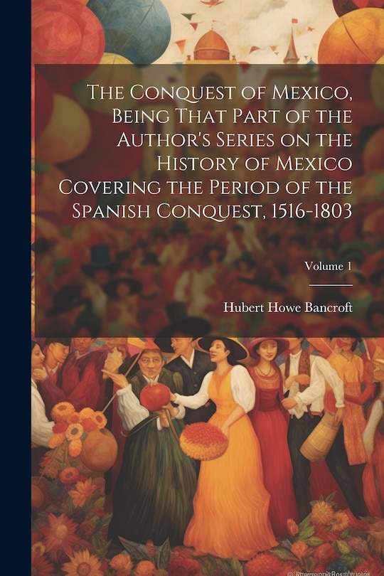 Front cover_The Conquest of Mexico, Being That Part of the Author's Series on the History of Mexico Covering the Period of the Spanish Conquest, 1516-1803; Volume 1