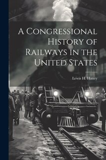 Front cover_A Congressional History of Railways in the United States