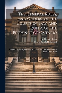 The General Rules, and Orders, of the Courts of law, and Equity, of the Province of Ontario: Passed Prior to the Judicature Act, 1881, and now Remaining in Force: With Notes