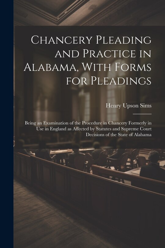 Couverture_Chancery Pleading and Practice in Alabama, With Forms for Pleadings; Being an Examination of the Procedure in Chancery Formerly in use in England as Affected by Statutes and Supreme Court Decisions of the State of Alabama