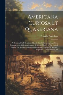 Couverture_Americana Curiosa et Quakeriana; a Remarkable Collection of Printed and Manuscript Archives Relating to the Colonization and Religious History of the United States. For Sale by the Franklin Bookshop. Samuel N. Rhoads, Proprietor ... Philadelphia, Pa