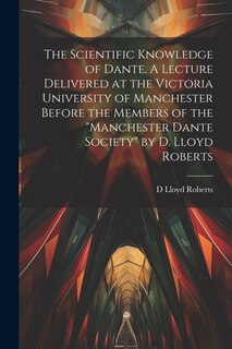 Front cover_The Scientific Knowledge of Dante. A Lecture Delivered at the Victoria University of Manchester Before the Members of the Manchester Dante Society by D. Lloyd Roberts