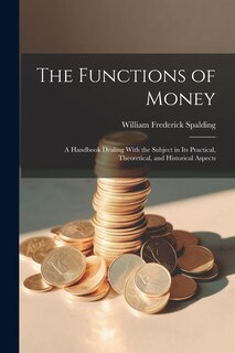 Couverture_The Functions of Money; a Handbook Dealing With the Subject in its Practical, Theoretical, and Historical Aspects
