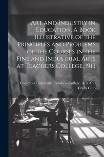 Front cover_Art and Industry in Education. A Book Illustrative of the Principles and Problems of the Courses in the Fine and Industrial Arts at Teachers College, 1913