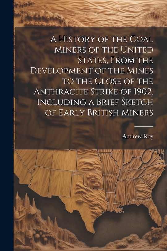 Front cover_A History of the Coal Miners of the United States, From the Development of the Mines to the Close of the Anthracite Strike of 1902, Including a Brief Sketch of Early British Miners