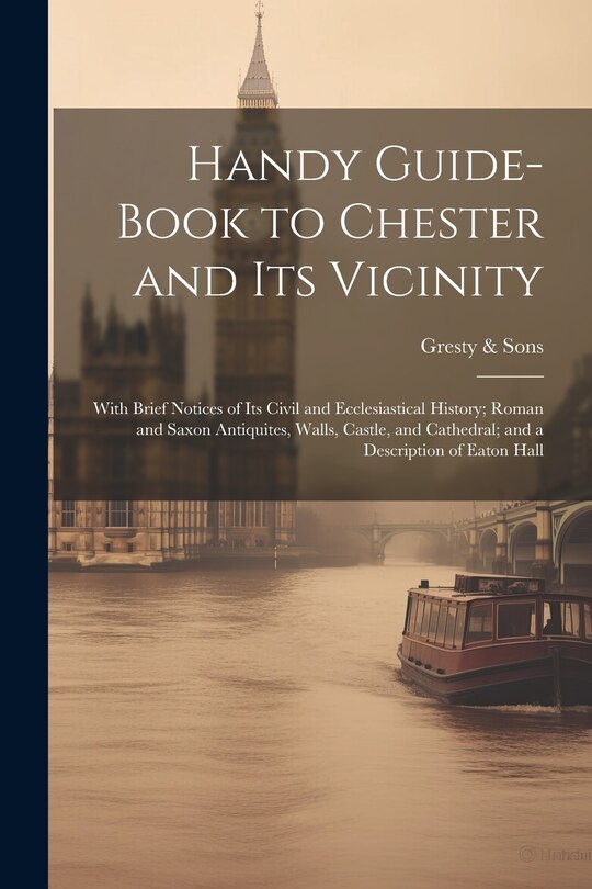 Front cover_Handy Guide-book to Chester and its Vicinity; With Brief Notices of its Civil and Ecclesiastical History; Roman and Saxon Antiquites, Walls, Castle, and Cathedral; and a Description of Eaton Hall
