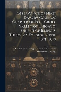 Front cover_Observance of Feast Days by Gourgas Chapter of Rose Croix, Valley of Chicago, Orient of Illinois, Thursday Evening, April 10th, 1879