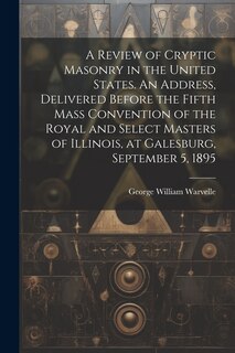 Front cover_A Review of Cryptic Masonry in the United States. An Address, Delivered Before the Fifth Mass Convention of the Royal and Select Masters of Illinois, at Galesburg, September 5, 1895