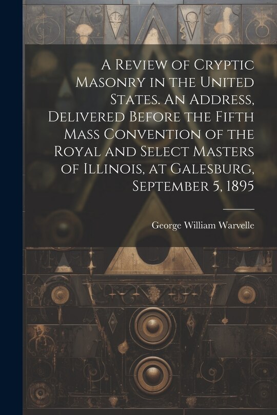 Front cover_A Review of Cryptic Masonry in the United States. An Address, Delivered Before the Fifth Mass Convention of the Royal and Select Masters of Illinois, at Galesburg, September 5, 1895