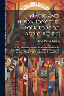 Front cover_Magic and Husbandry, the Folk-lore of Agriculture; Rites, Ceremonies, Customs, and Beliefs Connected With Pastoral Life and the Cultivation of the Soil; With Breeding and the Care of Cattle; With Fruit-growing, Bees, and Fowls