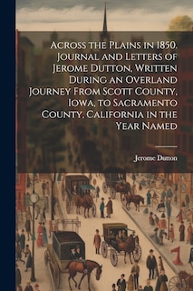 Front cover_Across the Plains in 1850. Journal and Letters of Jerome Dutton, Written During an Overland Journey From Scott County, Iowa, to Sacramento County, California in the Year Named