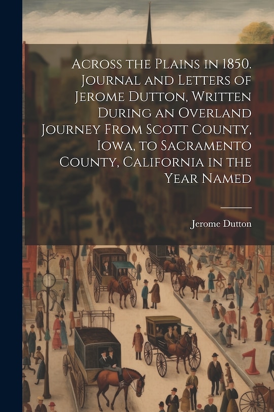 Front cover_Across the Plains in 1850. Journal and Letters of Jerome Dutton, Written During an Overland Journey From Scott County, Iowa, to Sacramento County, California in the Year Named