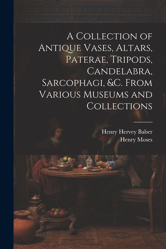 Couverture_A Collection of Antique Vases, Altars, Paterae, Tripods, Candelabra, Sarcophagi, &c. From Various Museums and Collections