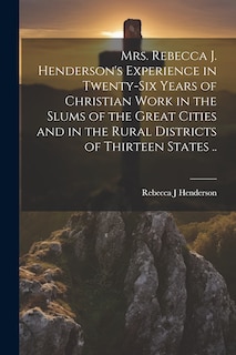 Front cover_Mrs. Rebecca J. Henderson's Experience in Twenty-six Years of Christian Work in the Slums of the Great Cities and in the Rural Districts of Thirteen States ..