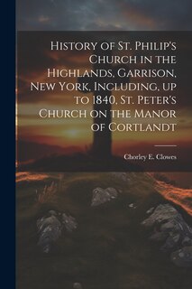 Front cover_History of St. Philip's Church in the Highlands, Garrison, New York, Including, up to 1840, St. Peter's Church on the Manor of Cortlandt