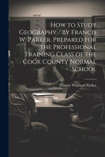 Couverture_How to Study Geography / By Francis W. Parker. Prepared for the Professional Training Class of the Cook County Normal School