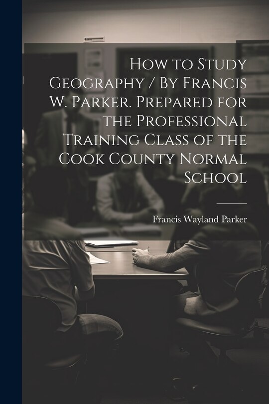 Couverture_How to Study Geography / By Francis W. Parker. Prepared for the Professional Training Class of the Cook County Normal School