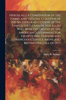 Front cover_Heroes all! A Compendium of the Names and Official Citations of the Soldiers and Citizens of the United States and of her Allies who Were Decorated by the American Government for Exceptional Heroism and Conspicuous Service Above and Beyond the Call of Dut