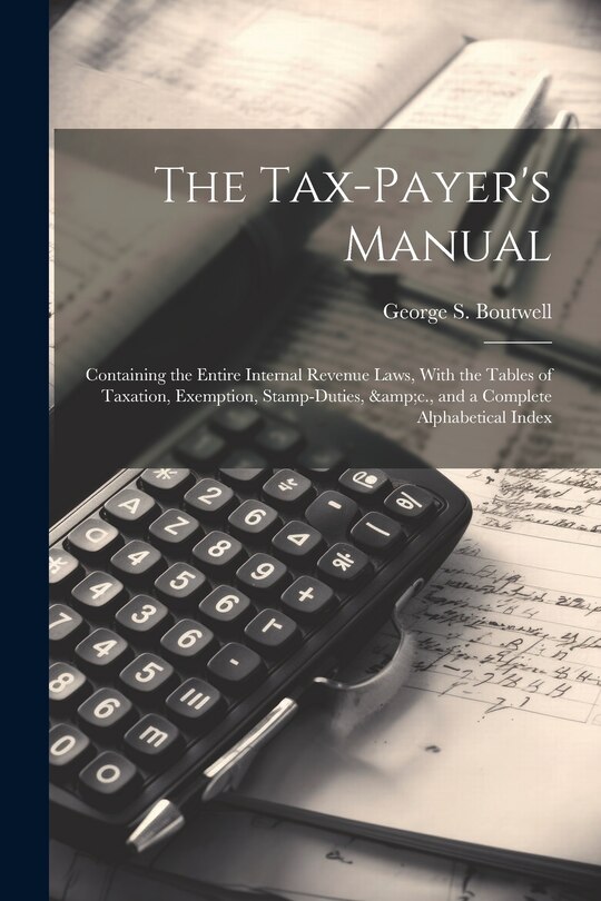 Front cover_The Tax-payer's Manual; Containing the Entire Internal Revenue Laws, With the Tables of Taxation, Exemption, Stamp-duties, &c., and a Complete Alphabetical Index