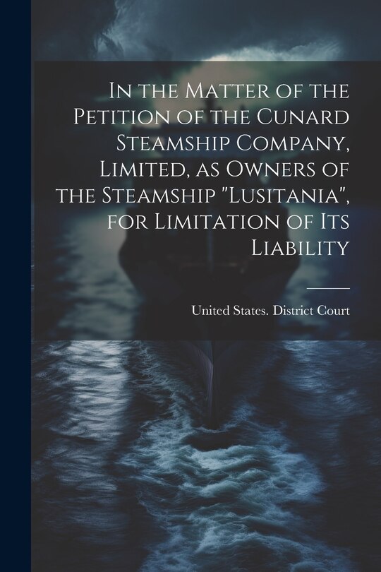 Front cover_In the Matter of the Petition of the Cunard Steamship Company, Limited, as Owners of the Steamship Lusitania, for Limitation of its Liability