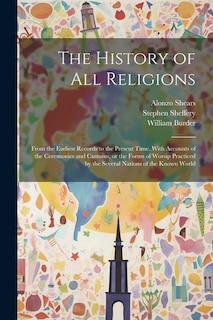 The History of all Religions: From the Earliest Records to the Present Time. With Accounts of the Ceremonies and Customs, or the Forms of Worsip Practiced by the Several Nations of the Known World