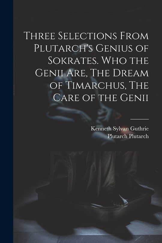 Front cover_Three Selections From Plutarch's Genius of Sokrates. Who the Genii are, The Dream of Timarchus, The Care of the Genii