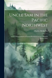 Front cover_Uncle Sam in the Pacific Northwest; Federal Management of Natural Resources in the Columbia River Valley