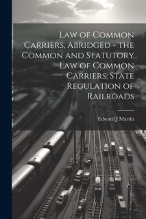 Front cover_Law of Common Carriers, Abridged - the Common and Statutory law of Common Carriers, State Regulation of Railroads