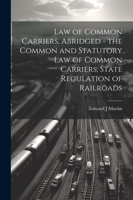 Front cover_Law of Common Carriers, Abridged - the Common and Statutory law of Common Carriers, State Regulation of Railroads