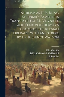 Nihilism as it is, Being Stepniak's Pamphlets Translated by E.L. Voynich, and Felix Volkhovsky's Claims of the Russian Liberals, With an Introd. by Dr. R. Spence Watson