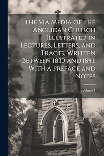 Couverture_The via Media of The Anglican Church Illustrated in Lectures, Letters, and Tracts, Written Between 1830 and 1841, With a Preface and Notes; Volume 1