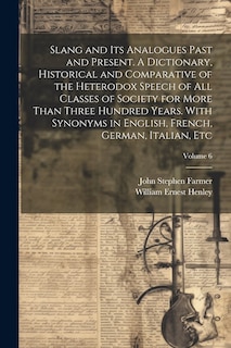 Front cover_Slang and its Analogues Past and Present. A Dictionary, Historical and Comparative of the Heterodox Speech of all Classes of Society for More Than Three Hundred Years. With Synonyms in English, French, German, Italian, etc; Volume 6