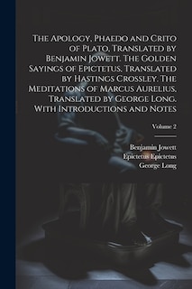 The Apology, Phaedo and Crito of Plato, Translated by Benjamin Jowett. The Golden Sayings of Epictetus, Translated by Hastings Crossley. The Meditations of Marcus Aurelius, Translated by George Long. With Introductions and Notes; Volume 2