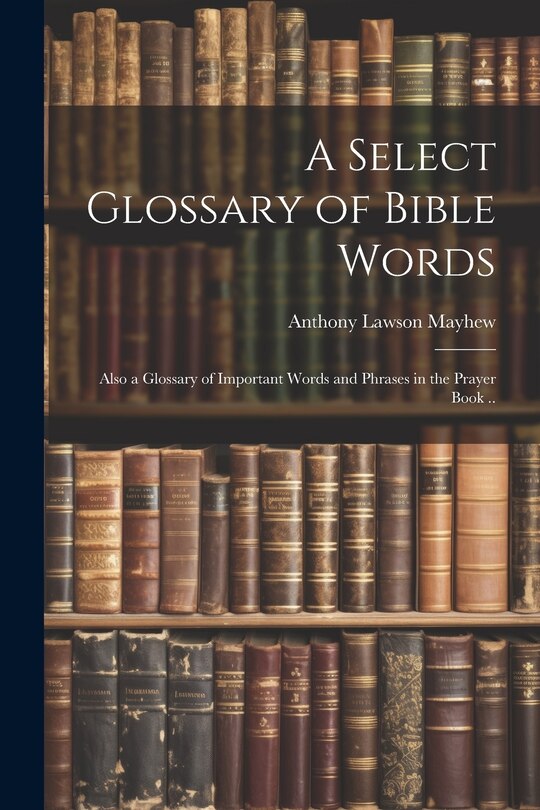 Couverture_A Select Glossary of Bible Words; Also a Glossary of Important Words and Phrases in the Prayer Book ..