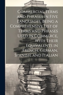Couverture_Commercial Terms and Phrases in Five Languages, Being a Comprehensive List of Terms and Phrases Used in Commerce, With Their Equivalents in French, German, Spanish, and Italian