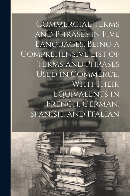 Couverture_Commercial Terms and Phrases in Five Languages, Being a Comprehensive List of Terms and Phrases Used in Commerce, With Their Equivalents in French, German, Spanish, and Italian