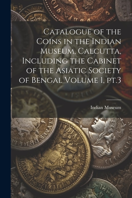 Front cover_Catalogue of the Coins in the Indian Museum, Calcutta, Including the Cabinet of the Asiatic Society of Bengal Volume 1, pt.3