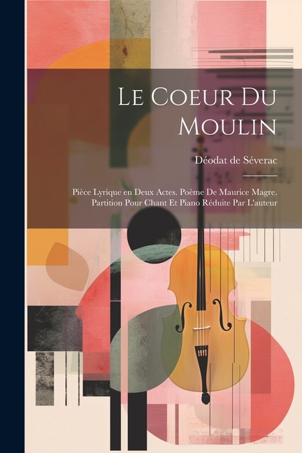 Couverture_Le coeur du moulin; pièce lyrique en deux actes. Poème de Maurice Magre. Partition pour chant et piano réduite par l'auteur