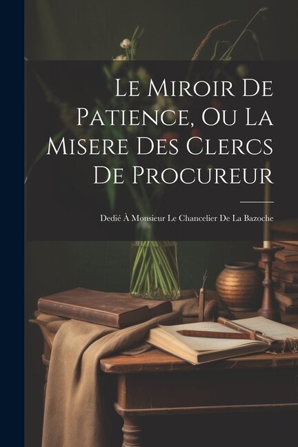 Front cover_Le Miroir De Patience, Ou La Misere Des Clercs De Procureur