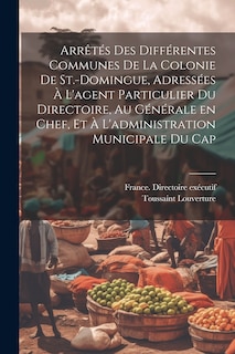 Couverture_Arrêtés des différentes communes de la colonie de St.-Domingue, adressées à l'agent particulier du Directoire, au générale en chef, et à l'administration municipale du Cap