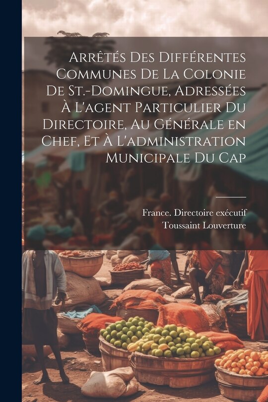 Couverture_Arrêtés des différentes communes de la colonie de St.-Domingue, adressées à l'agent particulier du Directoire, au générale en chef, et à l'administration municipale du Cap