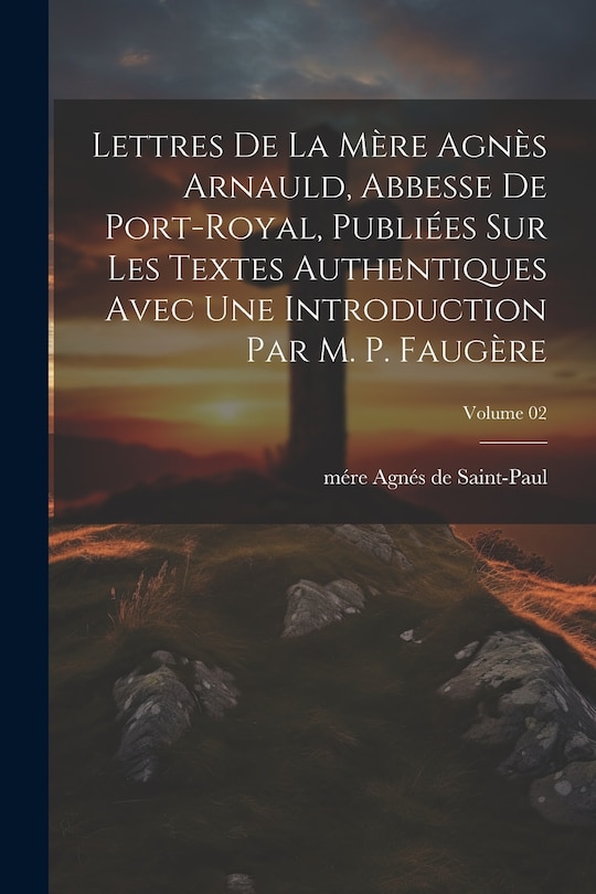 Couverture_Lettres de la m&egrave;re Agn&egrave;s Arnauld, abbesse de Port-Royal, publi&eacute;es sur les textes authentiques avec une introduction par m. P. Faug&egrave;re; Volume 02