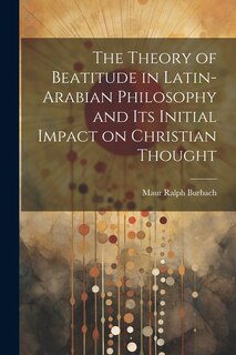 Couverture_The Theory of Beatitude in Latin-Arabian Philosophy and its Initial Impact on Christian Thought