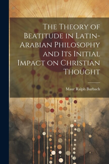 Couverture_The Theory of Beatitude in Latin-Arabian Philosophy and its Initial Impact on Christian Thought