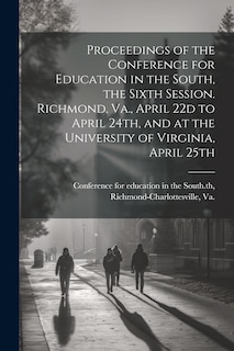 Front cover_Proceedings of the Conference for Education in the South, the Sixth Session. Richmond, Va., April 22d to April 24th, and at the University of Virginia, April 25th