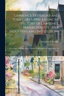 Front cover_Lawrence Yesterday and Today (1845-1918) a Concise History of Lawrence Massachusetts - her Industries and Institutions; Municipal Statistics and a Variety of Information Concerning the City