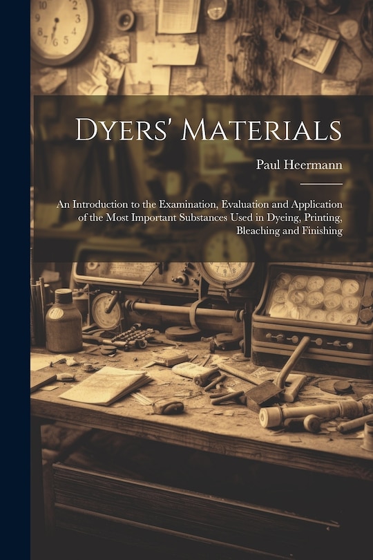 Front cover_Dyers' Materials; an Introduction to the Examination, Evaluation and Application of the Most Important Substances Used in Dyeing, Printing, Bleaching and Finishing