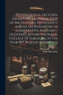 Front cover_Physiological Lectures, Exhibiting a General View of Mr. Hunter's Physiology, and of his Researches in Comparative Anatomy / Delivered Before the Royal College of Surgeons, in the Year 1817 by John Abernethy