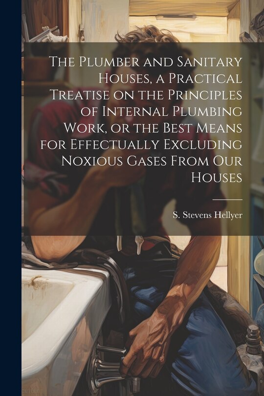 Front cover_The Plumber and Sanitary Houses, a Practical Treatise on the Principles of Internal Plumbing Work, or the Best Means for Effectually Excluding Noxious Gases From our Houses