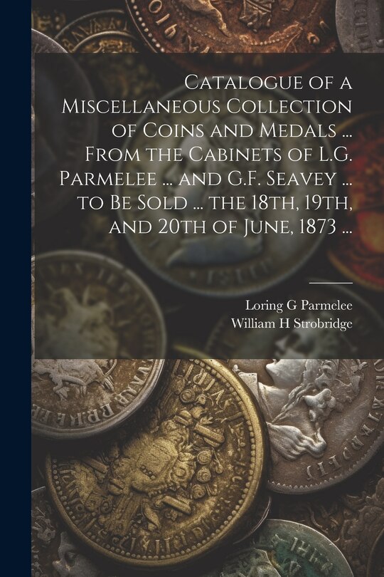 Couverture_Catalogue of a Miscellaneous Collection of Coins and Medals ... From the Cabinets of L.G. Parmelee ... and G.F. Seavey ... to be Sold ... the 18th, 19th, and 20th of June, 1873 ...